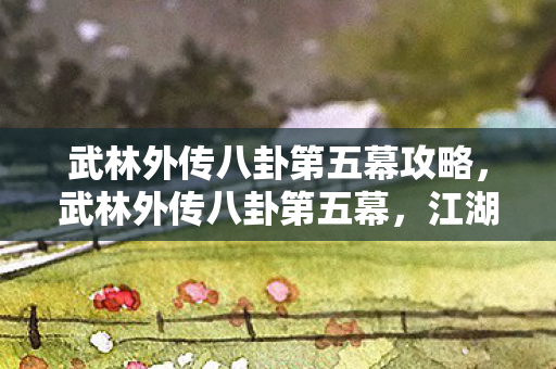 武林外传八卦第五幕攻略,武林外传八卦第五幕,江湖传言再起,神秘人物现身 武林外传八卦第五幕攻略,武林外传八卦第五幕,江湖传言再起,神秘人物现身