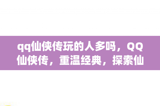 qq仙侠传玩的人多吗,QQ仙侠传,重温经典,探索仙侠世界 qq仙侠传玩的人多吗,QQ仙侠传,重温经典,探索仙侠世界