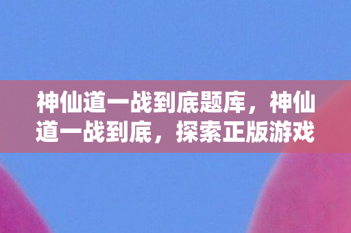 神仙道一战到底题库，神仙道一战到底，探索正版游戏的魅力与深度