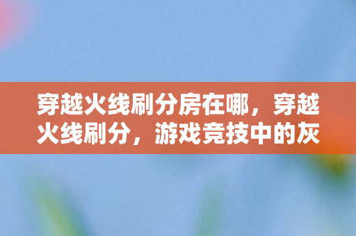 穿越火线刷分房在哪，穿越火线刷分，游戏竞技中的灰色地带