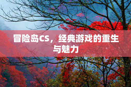冒险岛CS,经典游戏的重生与魅力 冒险岛CS,经典游戏的重生与魅力