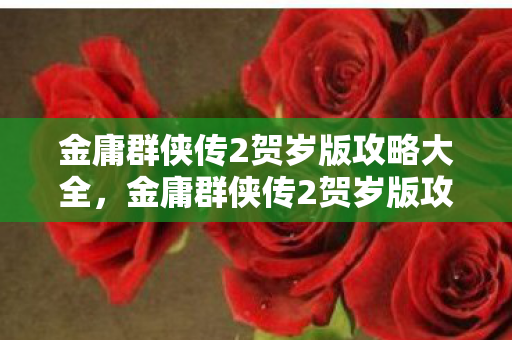 金庸群侠传2贺岁版攻略大全,金庸群侠传2贺岁版攻略 金庸群侠传2贺岁版攻略大全,金庸群侠传2贺岁版攻略