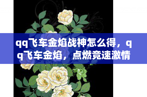 qq飞车金焰战神怎么得,qq飞车金焰,点燃竞速激情的金色火焰 qq飞车金焰战神怎么得,qq飞车金焰,点燃竞速激情的金色火焰