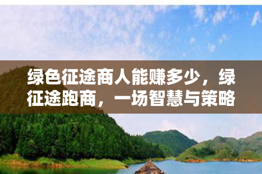 绿色征途商人能赚多少，绿征途跑商，一场智慧与策略的财富之旅