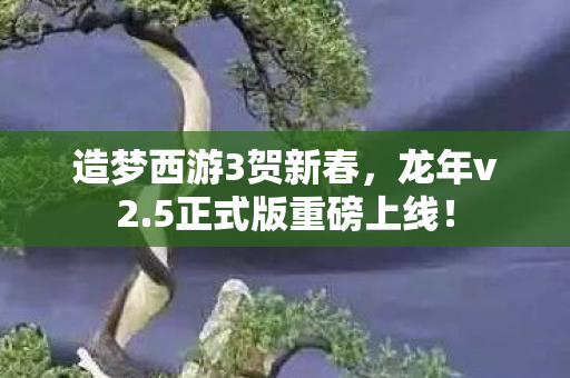 造梦西游3贺新春，龙年v2.5正式版重磅上线！