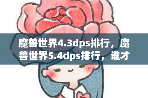 魔兽世界4.3dps排行,魔兽世界5.4dps排行,谁才是输出之王? 魔兽世界4.3dps排行,魔兽世界5.4dps排行,谁才是输出之王?