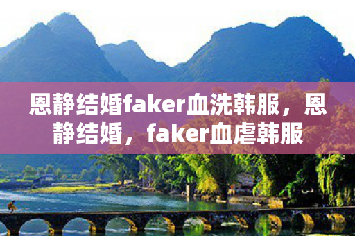 恩静结婚faker血洗韩服,恩静结婚,faker血虐韩服 恩静结婚faker血洗韩服,恩静结婚,faker血虐韩服