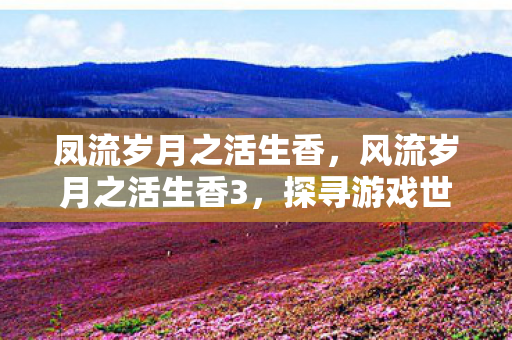 凤流岁月之活生香,风流岁月之活生香3,探寻游戏世界的独特魅力 凤流岁月之活生香,风流岁月之活生香3,探寻游戏世界的独特魅力