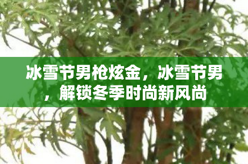 冰雪节男枪炫金,冰雪节男,解锁冬季时尚新风尚 冰雪节男枪炫金,冰雪节男,解锁冬季时尚新风尚