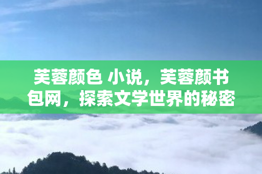 芙蓉颜色 小说,芙蓉颜书包网,探索文学世界的秘密花园 芙蓉颜色 小说,芙蓉颜书包网,探索文学世界的秘密花园