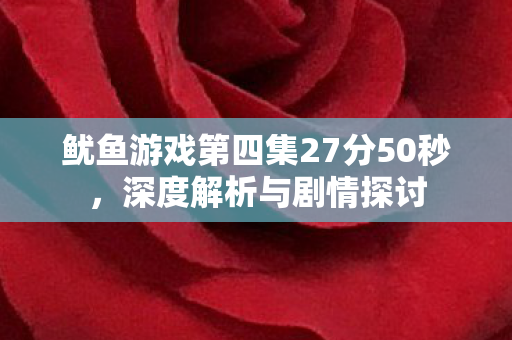 鱿鱼游戏第四集27分50秒,深度解析与剧情探讨 鱿鱼游戏第四集27分50秒,深度解析与剧情探讨
