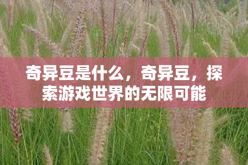 奇异豆是什么,奇异豆,探索游戏世界的无限可能 奇异豆是什么,奇异豆,探索游戏世界的无限可能