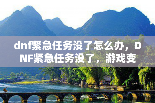 dnf紧急任务没了怎么办,DNF紧急任务没了,游戏变革与玩家应对 dnf紧急任务没了怎么办,DNF紧急任务没了,游戏变革与玩家应对