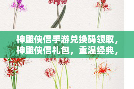 神雕侠侣手游兑换码领取,神雕侠侣礼包,重温经典,畅享江湖之旅 神雕侠侣手游兑换码领取,神雕侠侣礼包,重温经典,畅享江湖之旅