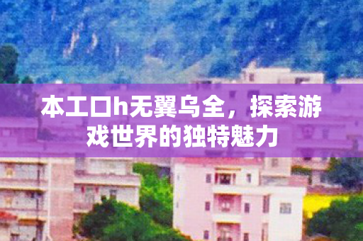 本工口h无翼乌全，探索游戏世界的独特魅力