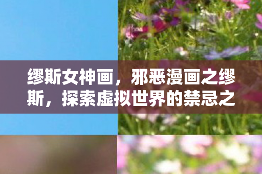 缪斯女神画，邪恶漫画之缪斯，探索虚拟世界的禁忌之美