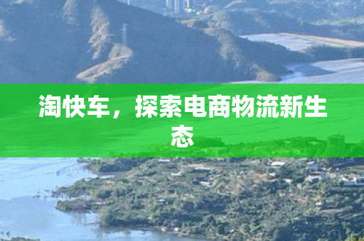 淘快车,探索电商物流新生态 淘快车,探索电商物流新生态