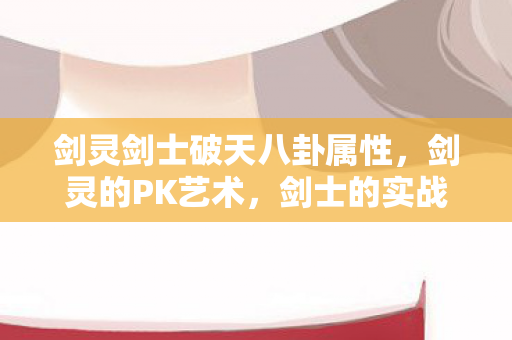 剑灵剑士破天八卦属性，剑灵的PK艺术，剑士的实战技巧与策略