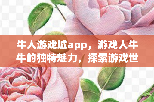 牛人游戏城app,游戏人牛牛的独特魅力,探索游戏世界的无限可能 牛人游戏城app,游戏人牛牛的独特魅力,探索游戏世界的无限可能