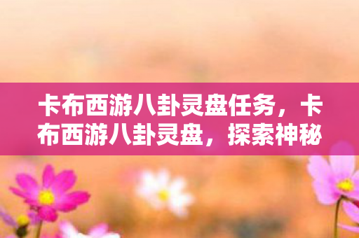 卡布西游八卦灵盘任务,卡布西游八卦灵盘,探索神秘世界的奇幻之旅 卡布西游八卦灵盘任务,卡布西游八卦灵盘,探索神秘世界的奇幻之旅