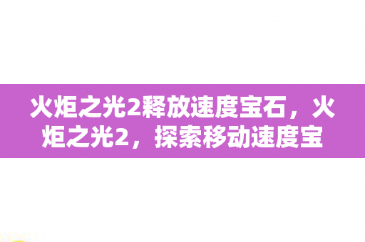 火炬之光2释放速度宝石,火炬之光2,探索移动速度宝石代码的深度解析 火炬之光2释放速度宝石,火炬之光2,探索移动速度宝石代码的深度解析