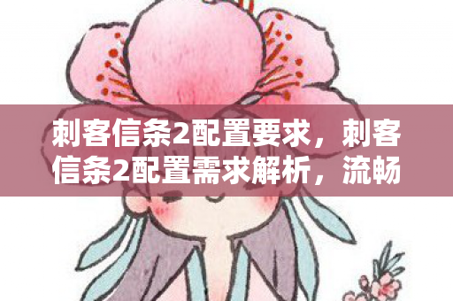 刺客信条2配置要求，刺客信条2配置需求解析，流畅体验与硬件选择的平衡