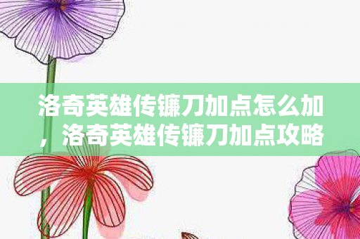 洛奇英雄传镰刀加点怎么加,洛奇英雄传镰刀加点攻略,打造高效战斗力的关键 洛奇英雄传镰刀加点怎么加,洛奇英雄传镰刀加点攻略,打造高效战斗力的关键