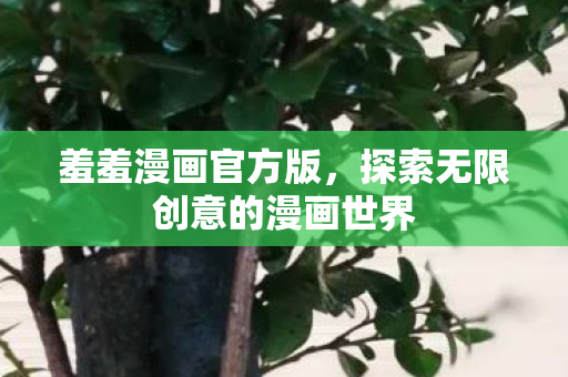羞羞漫画官方版,探索无限创意的漫画世界 羞羞漫画官方版,探索无限创意的漫画世界