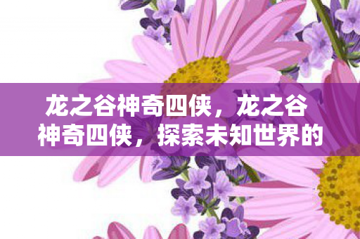 龙之谷神奇四侠，龙之谷 神奇四侠，探索未知世界的冒险之旅