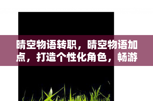 晴空物语转职,晴空物语加点,打造个性化角色,畅游奇幻世界 晴空物语转职,晴空物语加点,打造个性化角色,畅游奇幻世界