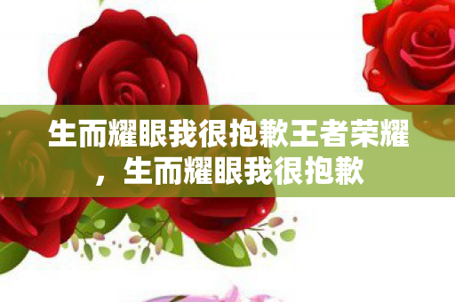 生而耀眼我很抱歉王者荣耀,生而耀眼我很抱歉 生而耀眼我很抱歉王者荣耀,生而耀眼我很抱歉