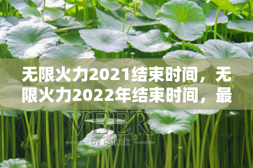 无限火力2021结束时间,无限火力2022年结束时间,最后的狂欢与期待 无限火力2021结束时间,无限火力2022年结束时间,最后的狂欢与期待