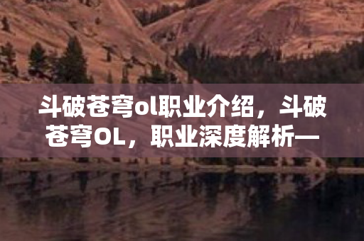 斗破苍穹ol职业介绍，斗破苍穹OL，职业深度解析—灵阵师