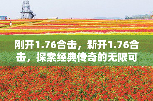 刚开1.76合击,新开1.76合击,探索经典传奇的无限可能 刚开1.76合击,新开1.76合击,探索经典传奇的无限可能