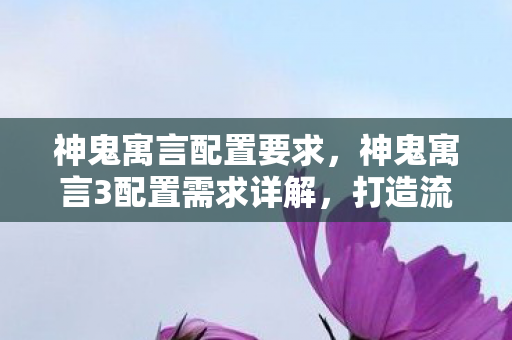神鬼寓言配置要求,神鬼寓言3配置需求详解,打造流畅游戏体验 神鬼寓言配置要求,神鬼寓言3配置需求详解,打造流畅游戏体验