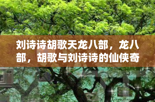 刘诗诗胡歌天龙八部，龙八部，胡歌与刘诗诗的仙侠奇缘