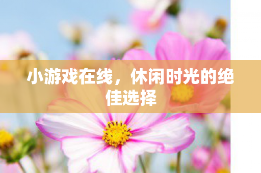 小游戏在线,休闲时光的绝佳选择 小游戏在线,休闲时光的绝佳选择