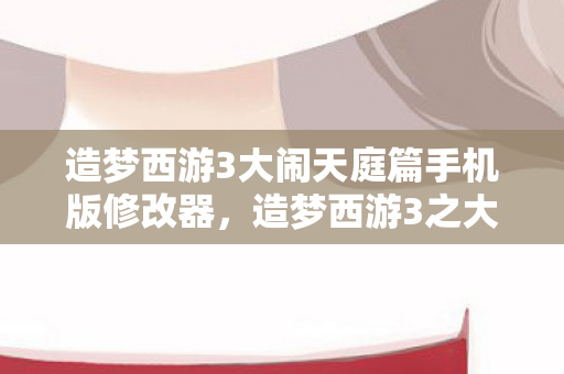 造梦西游3大闹天庭篇手机版修改器,造梦西游3之大闹庭篇修改器,解锁无限可能的冒险之旅 造梦西游3大闹天庭篇手机版修改器,造梦西游3之大闹庭篇修改器,解锁无限可能的冒险之旅