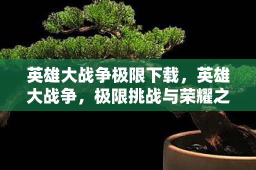 英雄大战争极限下载,英雄大战争,极限挑战与荣耀之路 英雄大战争极限下载,英雄大战争,极限挑战与荣耀之路