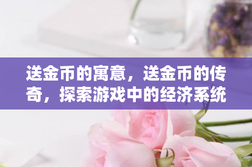 送金币的寓意,送金币的传奇,探索游戏中的经济系统与玩家互动 送金币的寓意,送金币的传奇,探索游戏中的经济系统与玩家互动