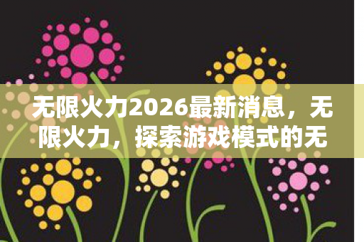 无限火力2026最新消息,无限火力,探索游戏模式的无限可能 无限火力2026最新消息,无限火力,探索游戏模式的无限可能