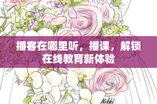 播客在哪里听,播课,解锁在线教育新体验 播客在哪里听,播课,解锁在线教育新体验