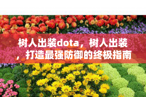 树人出装dota,树人出装,打造最强防御的终极指南 树人出装dota,树人出装,打造最强防御的终极指南