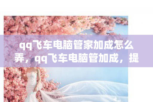 qq飞车电脑管家加成怎么弄,qq飞车电脑管加成,提升游戏体验的必备神器 qq飞车电脑管家加成怎么弄,qq飞车电脑管加成,提升游戏体验的必备神器