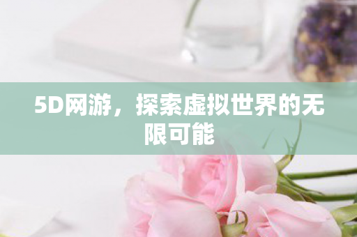 5D网游,探索虚拟世界的无限可能 5D网游,探索虚拟世界的无限可能
