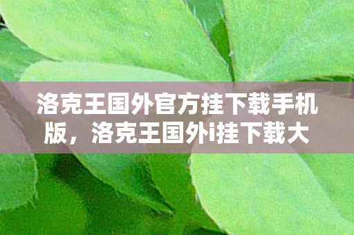 洛克王国外官方挂下载手机版,洛克王国外i挂下载大全,探索游戏辅助工具的海外资源 洛克王国外官方挂下载手机版,洛克王国外i挂下载大全,探索游戏辅助工具的海外资源