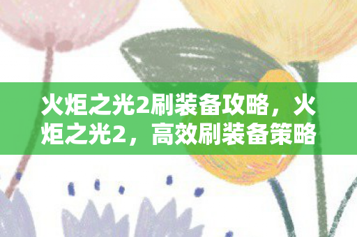 火炬之光2刷装备攻略，火炬之光2，高效刷装备策略，打造顶级装备