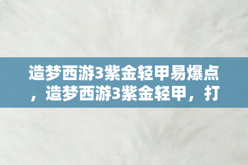 造梦西游3紫金轻甲易爆点,造梦西游3紫金轻甲,打造最强战力的必备神器 造梦西游3紫金轻甲易爆点,造梦西游3紫金轻甲,打造最强战力的必备神器