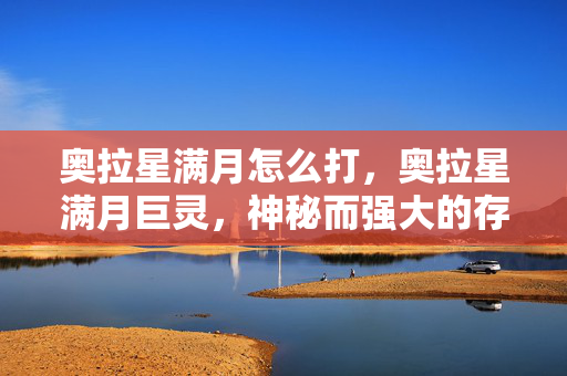 奥拉星满月怎么打,奥拉星满月巨灵,神秘而强大的存在 奥拉星满月怎么打,奥拉星满月巨灵,神秘而强大的存在