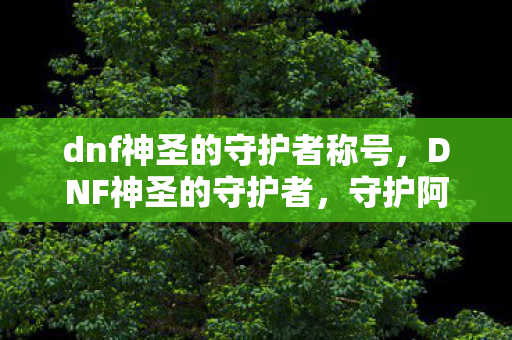 dnf神圣的守护者称号,DNF神圣的守护者,守护阿拉德大陆的勇士们 dnf神圣的守护者称号,DNF神圣的守护者,守护阿拉德大陆的勇士们